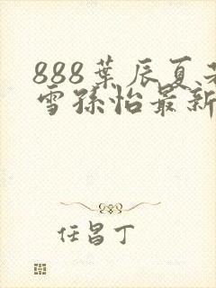 888叶辰夏若雪孙怡最新章节封面