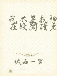 我不是戏神小说在线阅读免费txt