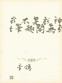 我不是戏神txt笔趣阁无弹窗