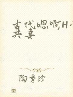 古代嗯啊H爹爹共妻