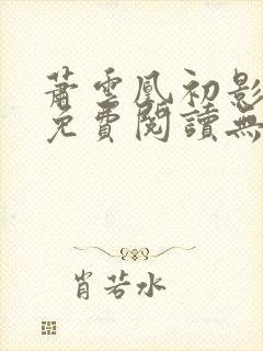 萧云凰初影全文免费阅读无弹窗笔趣阁