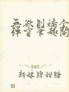 无欲则娇全文无弹窗笔趣阁