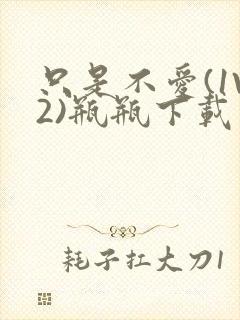 只是不爱(1V2)瓶瓶下载