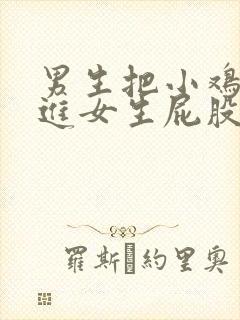 男生把小鸡鸡插进女生屁股里的视频