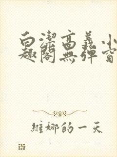 白洁高义小说笔趣阁无弹窗版特色