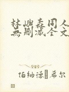 林屿森同人h文无删减全文阅读笔趣阁