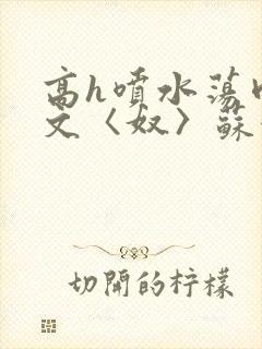 高h喷水荡肉欲文〈奴〉苏妖精