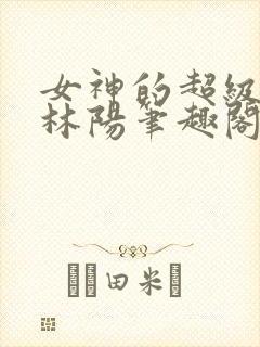 女神的超级赘婿林阳笔趣阁
