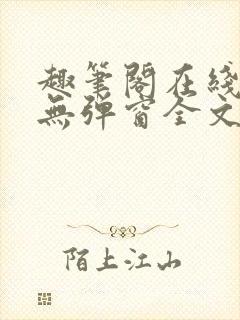 趣笔阁在线阅读无弹窗全文