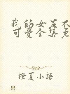 我的女友不止是可爱全集免费