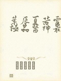 叶辰夏若雪都市极品医神最新章节