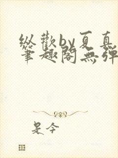 纵欢by夏真真笔趣阁无弹窗最新章节更