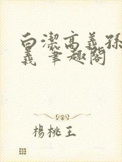 白洁高义孙倩高义 笔趣阁