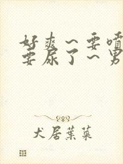 好爽～要喷了～要尿了～男男