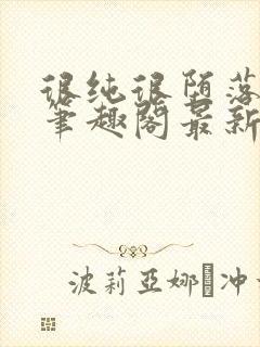 很纯很堕落50笔趣阁最新章节更新时间