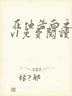 在他告白之后1v1免费阅读笔趣阁