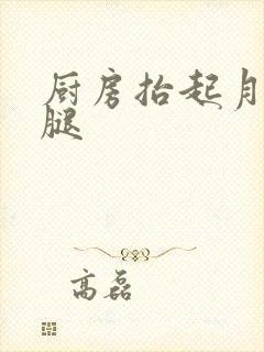 厨房抬起月月的腿