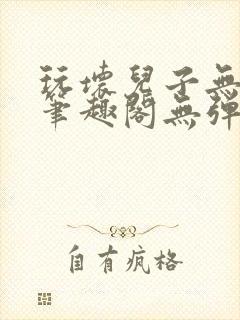 玩坏儿子无弹窗笔趣阁无弹窗笔趣阁