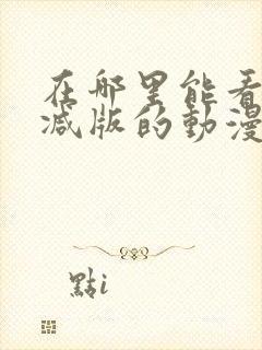 在哪里能看未删减版的动漫