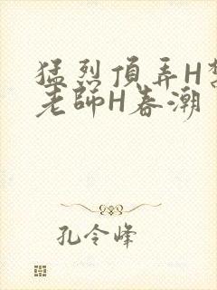 猛烈顶弄H禁欲老师H春潮