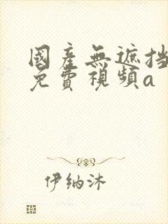 国产无遮挡裸体免费视频a