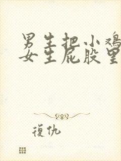 男生把小鸡插入女生屁股里的视频