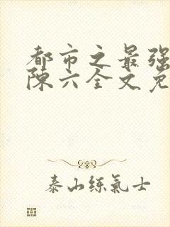 都市之最强狂兵陈六全文免费