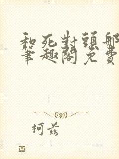 和死对头那个了笔趣阁免费阅读笔趣阁无弹窗