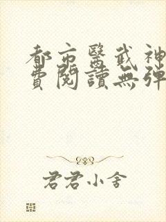 都市医武神王免费阅读无弹窗