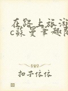 在路上旅游npc苏曼笔趣阁无弹窗