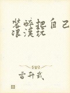 装醉把自己给流浪汉玩