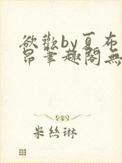 欲欢by夏布多昂笔趣阁无弹窗最新章节