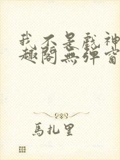 我不是戏神新笔趣阁无弹窗