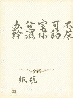 办公室可不可以干湿你的床垫