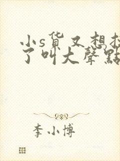 小s货又想挨c了叫大声点