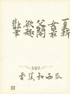 欢欲父女夏多布笔趣阁最新章节更新封面