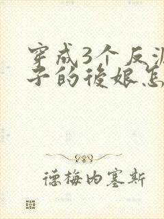 穿成3个反派崽子的后娘怎么为小说