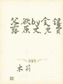 父欲by金银花露原文免费阅读笔趣阁