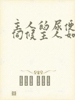 主人的尿便器h伺候主人如厕吞尿