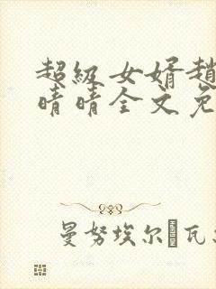 超级女婿赵旭李晴晴全文免费阅读第120章