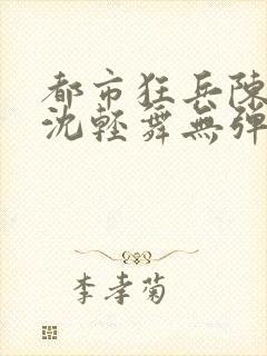 都市狂兵陈六何沈轻舞无弹窗