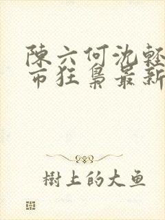 陈六何沈轻舞都市狂枭最新章节