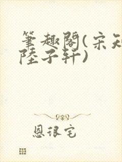 笔趣阁(宋知禾陆子轩)