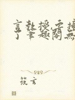 言教授,要撞坏了笔趣阁无弹窗