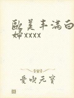 欧美丰满白嫩少妇xxxx