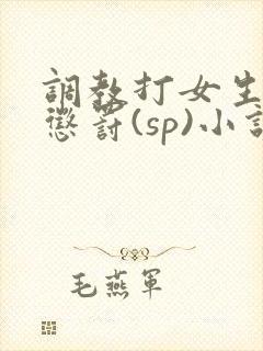 调教打女生屁股惩罚(sp)小说