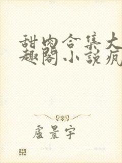 甜肉合集大概笔趣阁小说疯狂炖肉