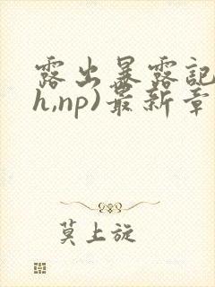 露出暴露记(高h,np)最新章节