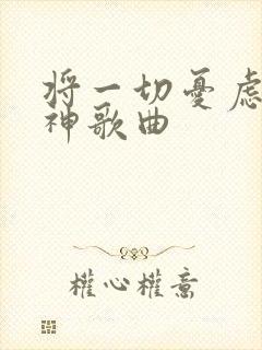 将一切忧虑卸给神歌曲