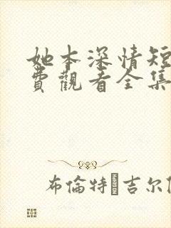 她本深情短剧免费观看全集高清版